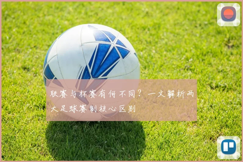 联赛与杯赛有何不同?一文解析两大足球赛制核心区别