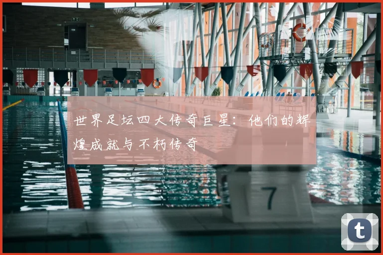 世界足坛四大传奇巨星：他们的辉煌成就与不朽传奇