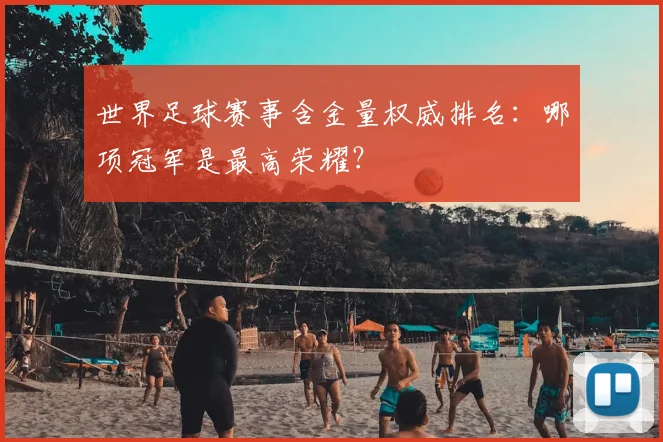 世界足球赛事含金量权威排名：哪项冠军是最高荣耀？