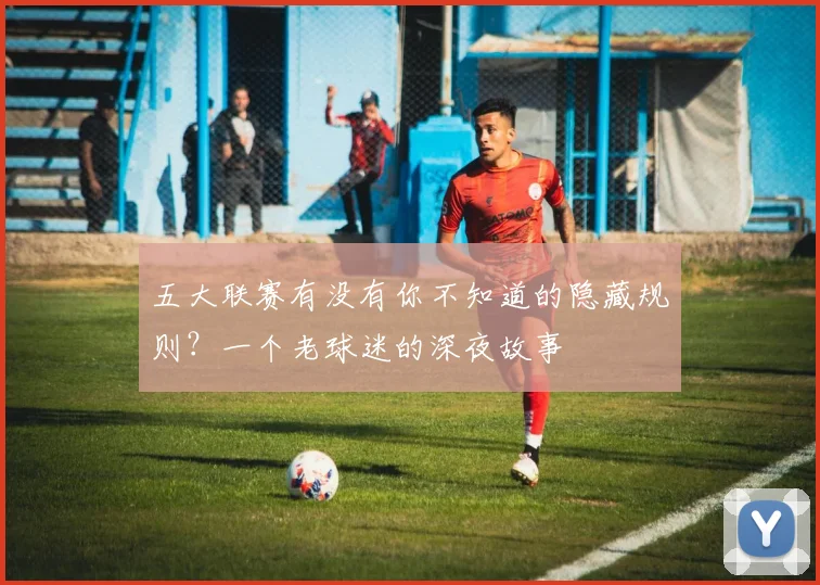 五大联赛有没有你不知道的隐藏规则?一个老球迷的深夜故事