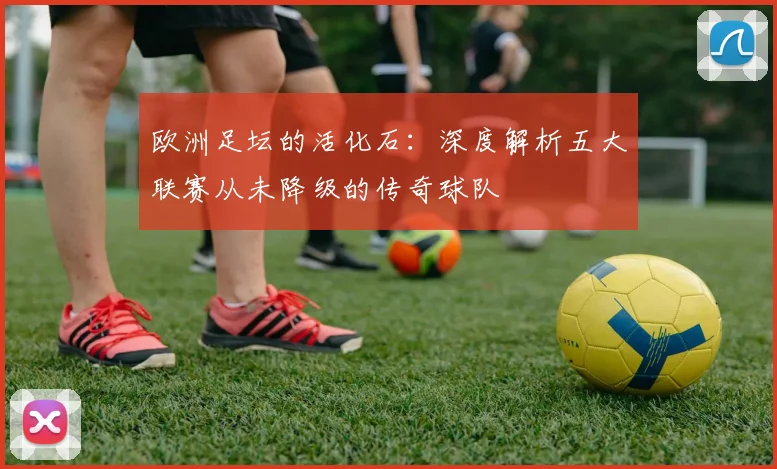 欧洲足坛的活化石：深度解析五大联赛从未降级的传奇球队