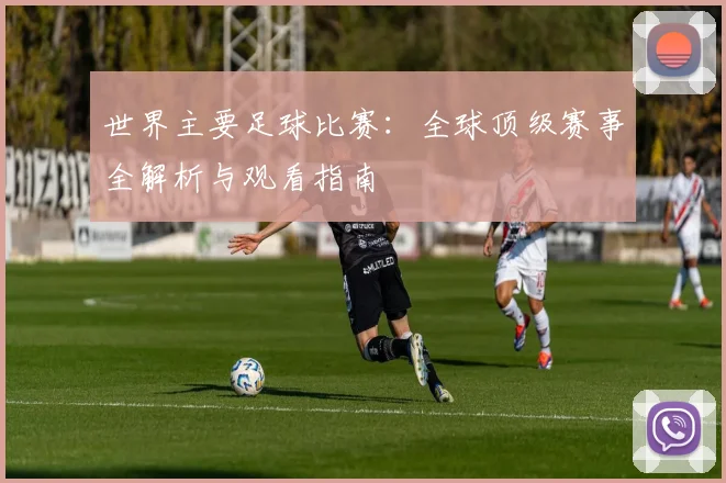 世界主要足球比赛:全球顶级赛事全解析与观看指南
