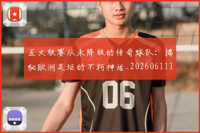 五大联赛从未降级的传奇球队：揭秘欧洲足坛的不朽神话_20260611141013