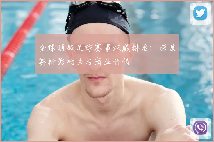 全球顶级足球赛事权威排名:深度解析影响力与商业价值