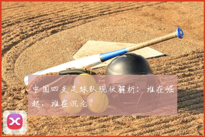 中国四支足球队现状解析:谁在崛起,谁在沉沦?