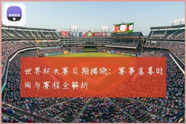 世界杯决赛日期揭晓：赛事落幕时间与赛程全解析