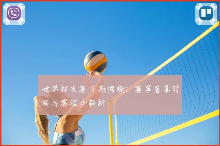 世界杯决赛日期揭晓：赛事落幕时间与赛程全解析