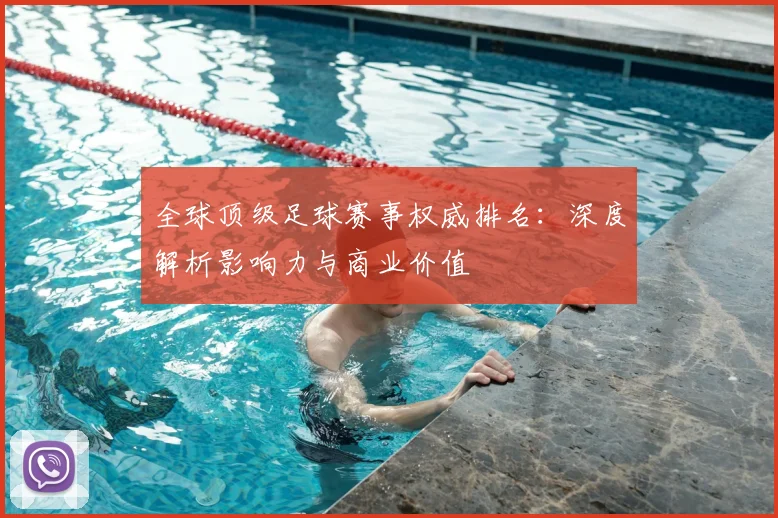 全球顶级足球赛事权威排名:深度解析影响力与商业价值