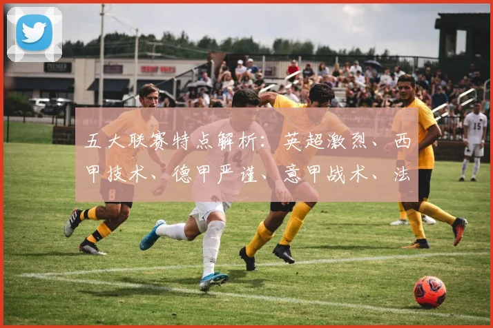 五大联赛特点解析：英超激烈、西甲技术、德甲严谨、意甲战术、法甲新星