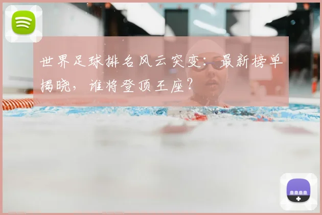 世界足球排名风云突变:最新榜单揭晓,谁将登顶王座?