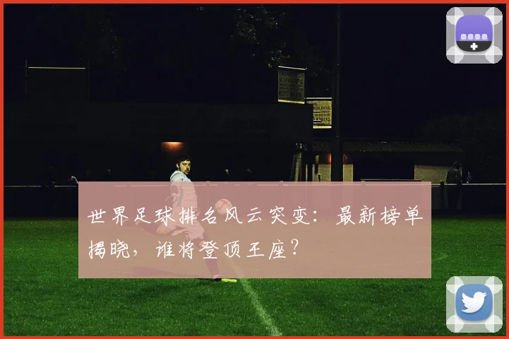 世界足球排名风云突变:最新榜单揭晓,谁将登顶王座?