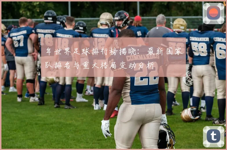 年世界足球排行榜揭晓:最新国家队排名与重大格局变动分析