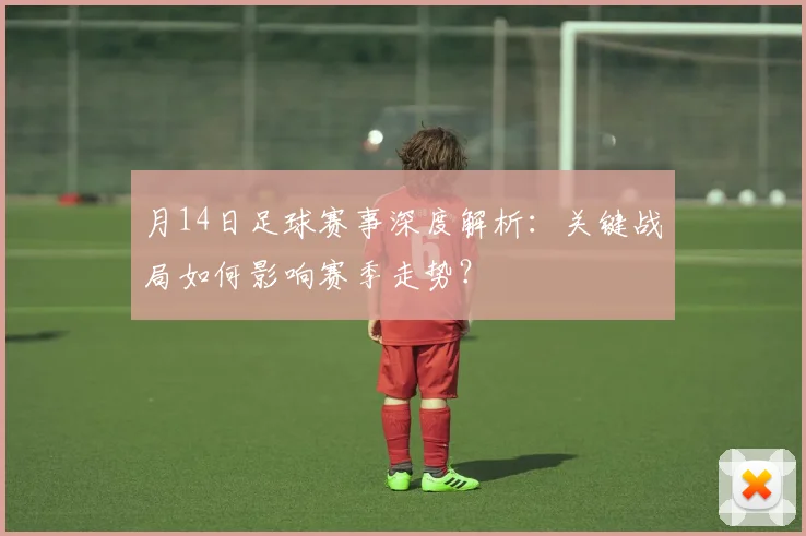月14日足球赛事深度解析:关键战局如何影响赛季走势?