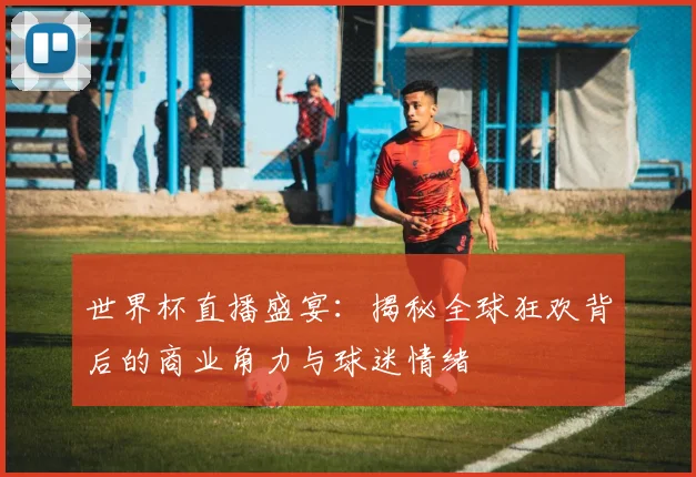 世界杯直播盛宴：揭秘全球狂欢背后的商业角力与球迷情绪