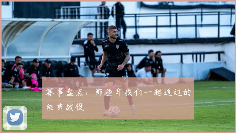 赛事盘点，那些年我们一起追过的经典战役