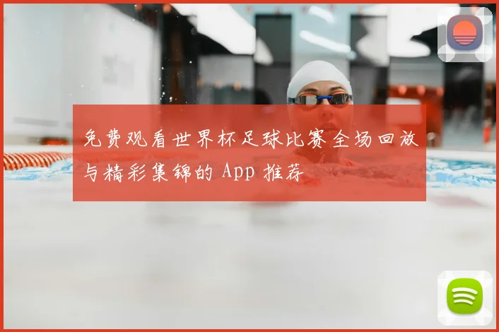 免费观看世界杯足球比赛全场回放与精彩集锦的 App 推荐