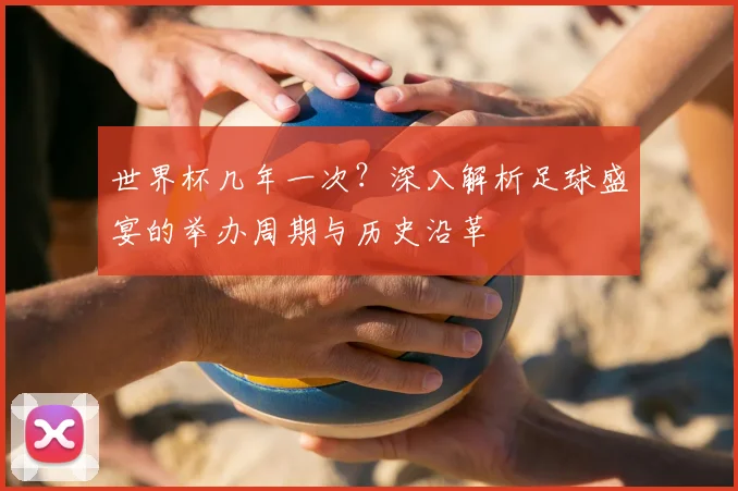 世界杯几年一次？深入解析足球盛宴的举办周期与历史沿革