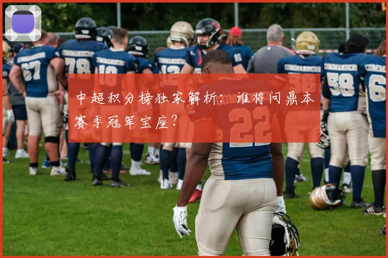 中超积分榜独家解析：谁将问鼎本赛季冠军宝座？