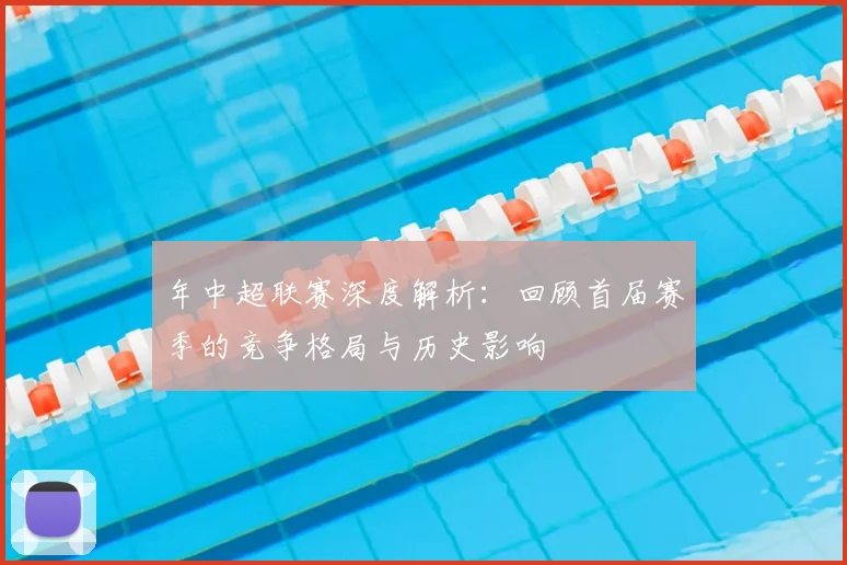 年中超联赛深度解析：回顾首届赛季的竞争格局与历史影响
