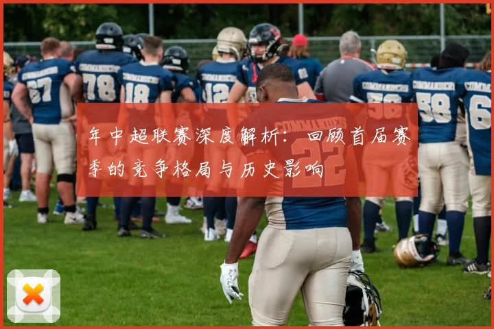 年中超联赛深度解析：回顾首届赛季的竞争格局与历史影响