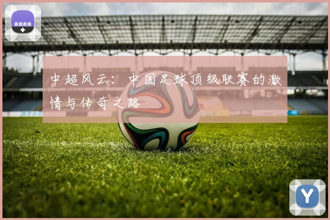 中超风云:中国足球顶级联赛的激情与传奇之路