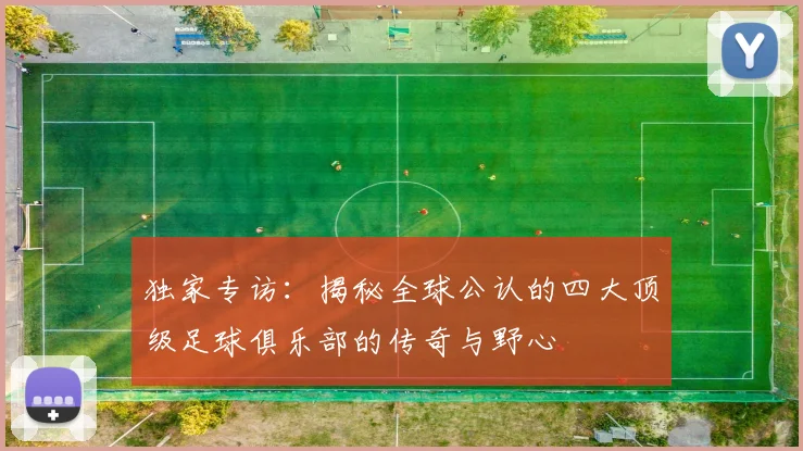 独家专访：揭秘全球公认的四大顶级足球俱乐部的传奇与野心