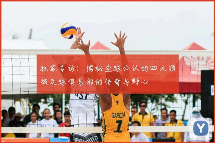 独家专访：揭秘全球公认的四大顶级足球俱乐部的传奇与野心