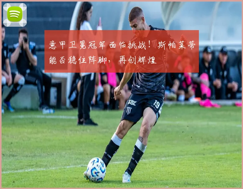 意甲卫冕冠军面临挑战！斯帕莱蒂能否稳住阵脚，再创辉煌