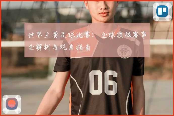 世界主要足球比赛:全球顶级赛事全解析与观看指南