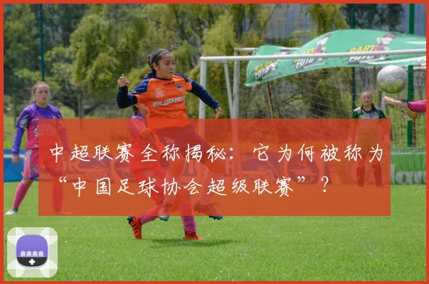 中超联赛全称揭秘:它为何被称为“中国足球协会超级联赛”?