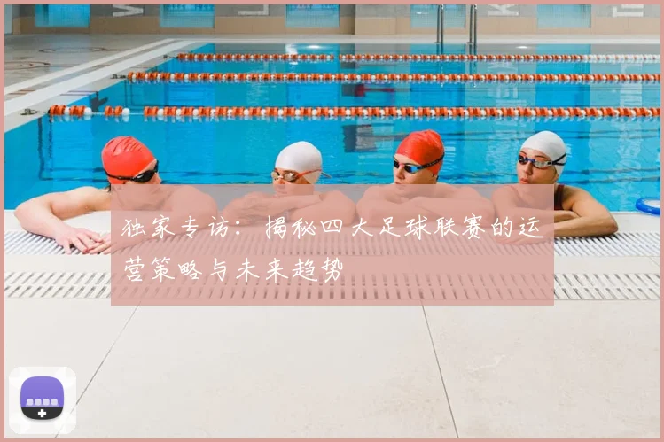 独家专访:揭秘四大足球联赛的运营策略与未来趋势
