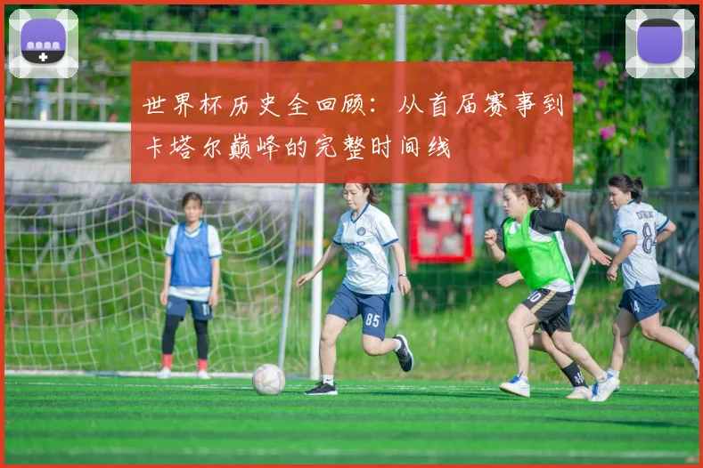 世界杯历史全回顾：从首届赛事到卡塔尔巅峰的完整时间线