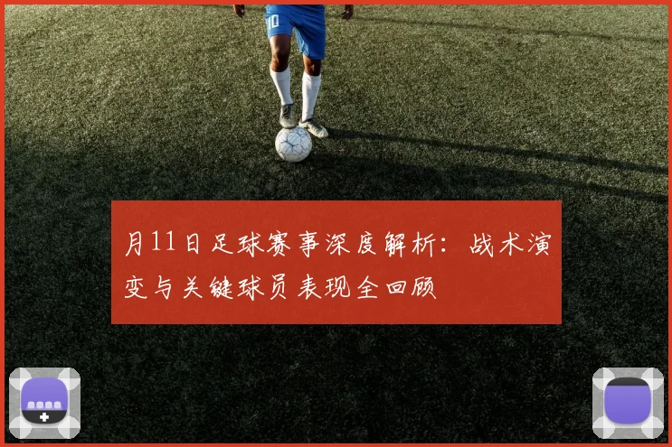 月11日足球赛事深度解析：战术演变与关键球员表现全回顾