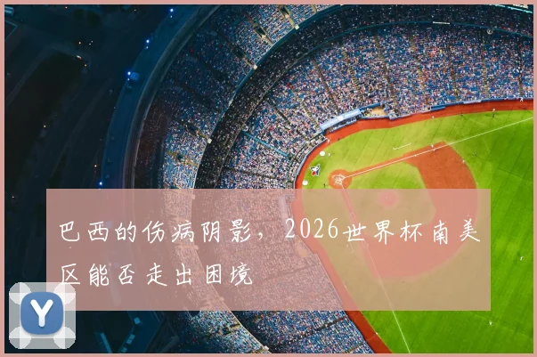 巴西的伤病阴影，2026世界杯南美区能否走出困境