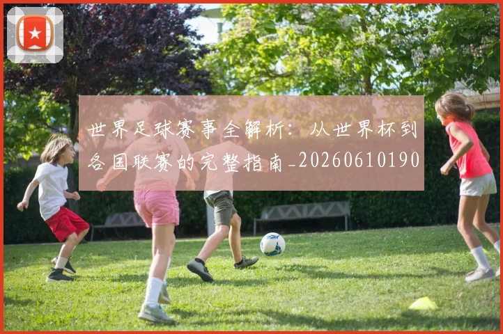 世界足球赛事全解析：从世界杯到各国联赛的完整指南_20260610190156