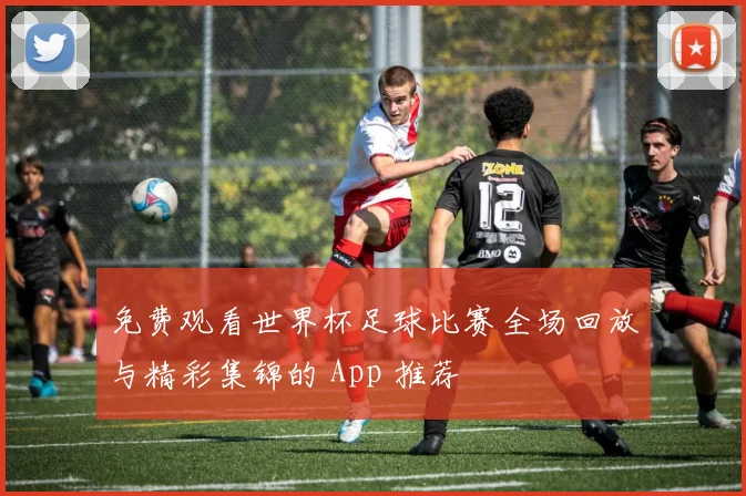 免费观看世界杯足球比赛全场回放与精彩集锦的 App 推荐
